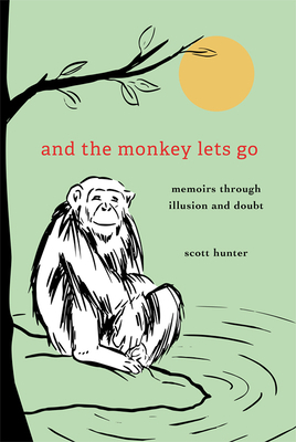 And the Monkey Lets Go:: Memoirs Through Illusion and Doubt by Scott Hunter