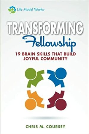 Transforming Fellowship: 19 Brain Skills That Build Joyful Community by Chris M. Coursey