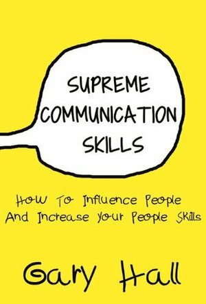 Supreme Communication Skills: How To Influence People And Increase Your People Skills (Social Skills, How To Communicate, Skills For Leadership) by Gary Hall