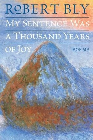 My Sentence Was a Thousand Years of Joy: Poems by Robert Bly