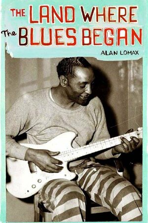 The Land Where the Blues Began by Alan Lomax