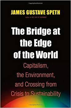 The Bridge at the Edge of the World: Capitalism, the Environment, and Crossing from Crisis to Sustainability by James Gustave Speth