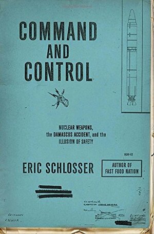 Command and Control: Nuclear Weapons, the Damascus Accident, and the Illusion of Safety by Eric Schlosser