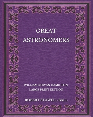 Great Astronomers: William Rowan Hamilton - Large Print Edition by Robert Stawell Ball