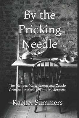 By the Pricking Needle: The Malleus Maleficarum and Cautio Criminalis: Abridged and Modernized by Rachel Summers