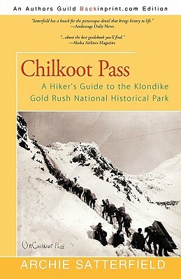Chilkoot Pass: A Hiker's Guide to the Klondike Gold Rush National Historical Park by Archie Satterfield