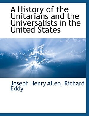 A History of the Unitarians and the Universalists in the United States by Richard Eddy, Joseph Henry Allen