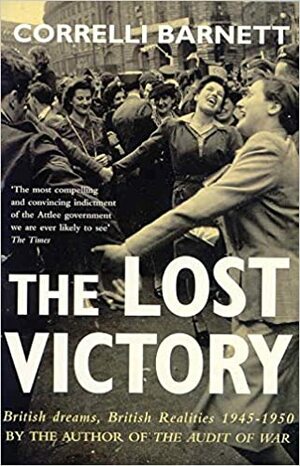 The Lost Victory: British Dreams, British Realities 1945-1950 by Correlli Barnett