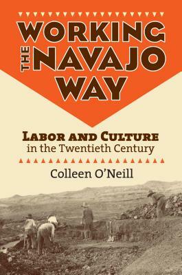 Working the Navajo Way: Labor and Culture in the Twentieth Century by Colleen O'Neill