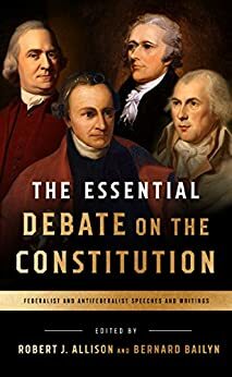 The Essential Debate on the Constitution: Federalist and Antifederalist Speeches and Writings: A Library of America Special Publication by Robert Allison, Bernard Bailyn