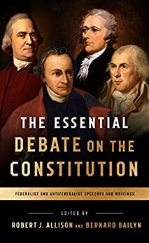 The Essential Debate on the Constitution: Federalist and Antifederalist Speeches and Writings: A Library of America Special Publication by Bernard Bailyn, Robert Allison