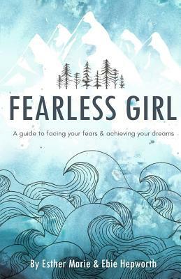 Fearless Girl: A Guide to Facing Your Fears and Achieving Your Dreams by Sereen Gualtieri, Esther Marie, Ebie Hepworth