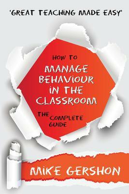 How to Manage Behaviour in the Classroom the Complete Guide by Mike Gershon