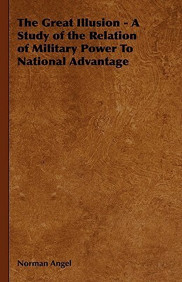 The Great Illusion - A Study of the Relation of Military Power to National Advantage by Norman Angell