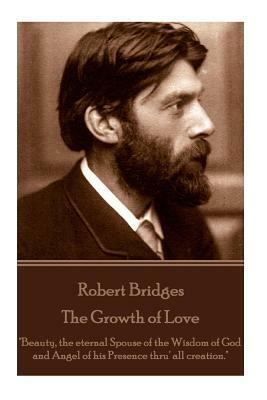 Robert Bridges - The Growth of Love: "Beauty, the eternal Spouse of the Wisdom of God and Angel of his Presence thru' all creation." by Robert Bridges