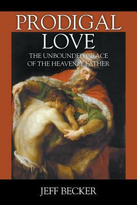 Prodigal Love: The Unbounded Grace of the Heavenly Father by Jeff Becker