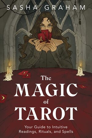 The Magic of Tarot: Your Guide to Intuitive Readings, Rituals, and Spells by Sasha Graham
