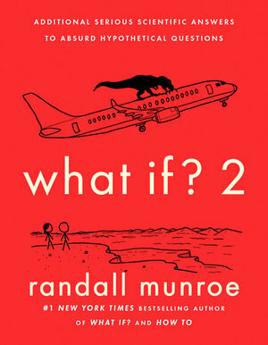 What If? 2: Additional Serious Scientific Answers to Absurd Hypothetical Questions by Randall Munroe