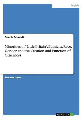 Minorities in Little Britain. Ethnicity, Race, Gender and the Creation and Function of Otherness by Dennis Schmidt