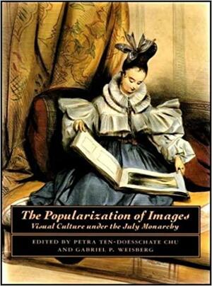 The Popularization of Images: Visual Culture Under the July Monarchy by Petra ten-Doesschate Chu