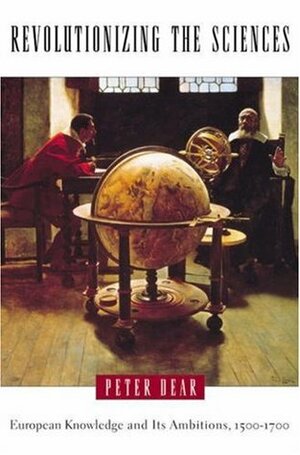 Revolutionizing the Sciences: European Knowledge and Its Ambitions, 1500-1700 by Peter Dear