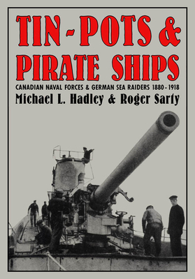 Tin-Pots and Pirate Ships: Canadian Naval Forces and German Sea Raiders 1880-1918 by Roger Sarty, Michael L. Hadley