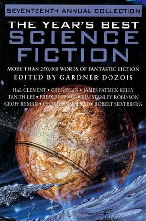 The Year's Best Science Fiction: Seventeenth Annual Collection by Frederik Pohl, Hal Clement, Greg Egan, Kage Baker, Geoff Ryman, Eleanor Arnason, Robert Grossbach, M. John Harrison, Michael Swanwick, Sage Walker, Karl Schroeder, David Marusek, Robert Reed, Mike Resnick, Richard Wadholm, Paul McAuley, Stephen Baxter, Ben Bova, Robert Silverberg, Alastair Reynolds, Gardner Dozois, Tanith Lee, James Patrick Kelly, Chris Lawson, Charles Sheffield, Kim Stanley Robinson, Walter Jon Williams