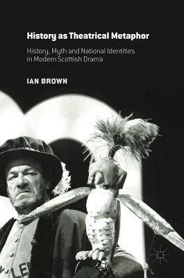 History as Theatrical Metaphor: History, Myth and National Identities in Modern Scottish Drama by Ian Brown