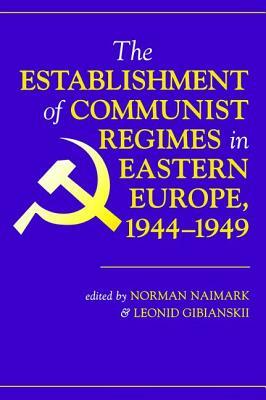 The Establishment Of Communist Regimes In Eastern Europe, 1944-1949 by Norman M. Naimark, Leonid Gibianskii