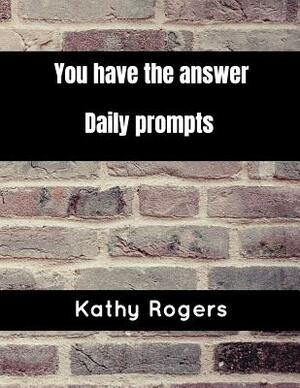 You Have the Answer: Daily Prompts by Kathy Rogers