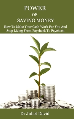 Power of Saving Money: How To Make Your Cash Work For You And Stop Living From Paycheck To Paycheck by Juliet David