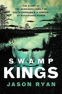 Swamp Kings: The Murdaugh Family of South Carolina and a Century of Backwoods Power by Jason Ryan