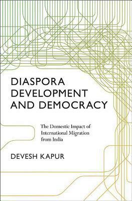 Diaspora, Development, and Democracy: The Domestic Impact of International Migration from India by Devesh Kapur