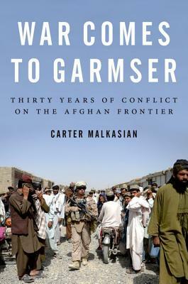 War Comes to Garmser: Thirty Years of Conflict on the Afghan Frontier by Carter Malkasian