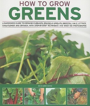 How to Grow Greens: A Gardener's Guide to Growing Cabbages, Brussels Sprouts, Broccoli, Kale, Lettuce, Cauliflower and Spinach, with Step- by Richard Bird