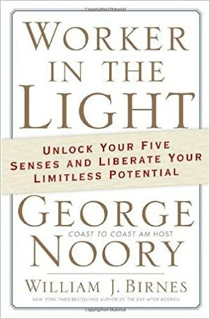 Worker in the Light: Unlock Your Five Senses and Liberate Your Limitless Potential by William J. Birnes, George Noory