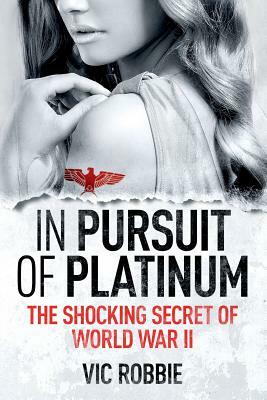 In Pursuit of Platinum: The Shocking Secret of World War II by Vic Robbie