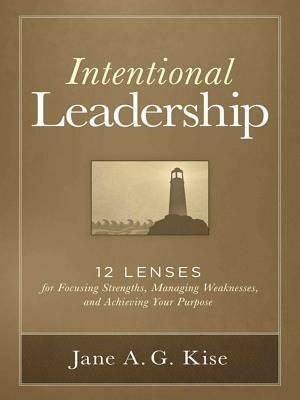 Intentional Leadership: 12 Lenses for Focusing Strengths, Managing Weaknesses, and Achieving Your Purpose by Jane A. G. Kise