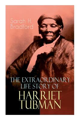 The Extraordinary Life Story of Harriet Tubman: The Female Moses Who Led Hundreds of Slaves to Freedom as the Conductor on the Underground Railroad by Sarah H. Bradford