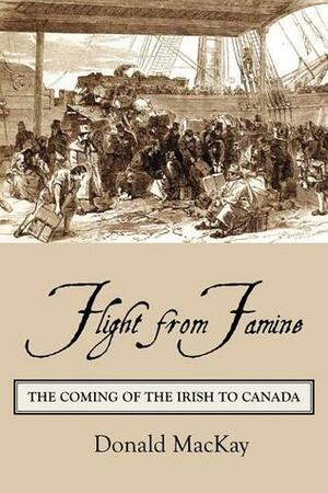 Flight from Famine: The Coming of the Irish to Canada by Donald Mackay
