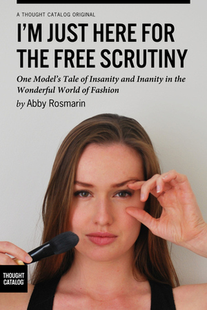 I'm Just Here for the Free Scrutiny: One Model's Tale of Insanity and Inanity in the Wonderful World of Fashion by Abby Rosmarin