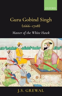 Guru Gobind Singh (1666-1708): Master of the White Hawk by J. S. Grewal