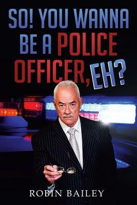 So! You Wanna Be a Police Officer, Eh? by Robin Bailey