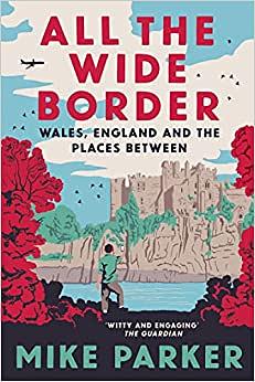 All the Wide Border: Wales, England and the Places Between by Mike Parker