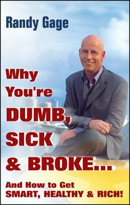 Why You're Dumb, Sick and Broke...and How to Get Smart, Healthy and Rich! by Randy Gage