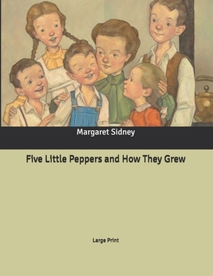 Five Little Peppers and How They Grew: Large Print by Margaret Sidney