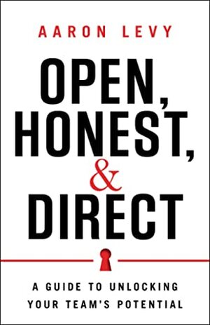 Open, Honest, and Direct: A Guide to Unlocking Your Team's Potential by Aaron Levy