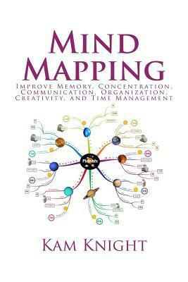 Mind Mapping: Improve Memory, Concentration, Communication, Organization, Creativity, and Time Management by Kam Knight