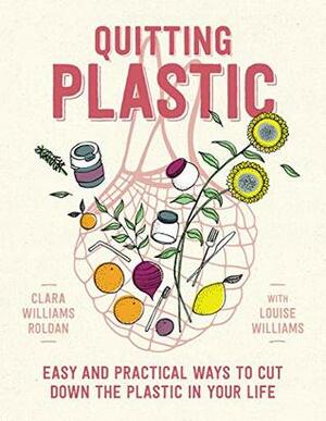 Quitting Plastic: Easy and practical ways to cut down the plastic in your life by Louise Williams, Clara Williams Roldan