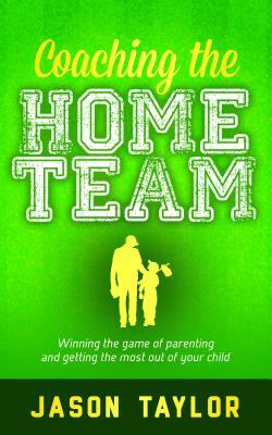 Coaching the Home Team: Winning the Game of Parenting and Getting the Most Out of Your Child by Jason Taylor